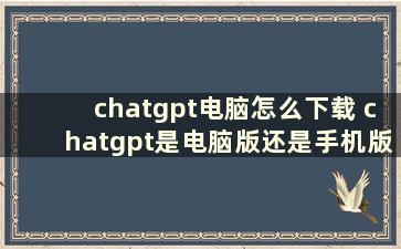 chatgpt电脑怎么下载 chatgpt是电脑版还是手机版本